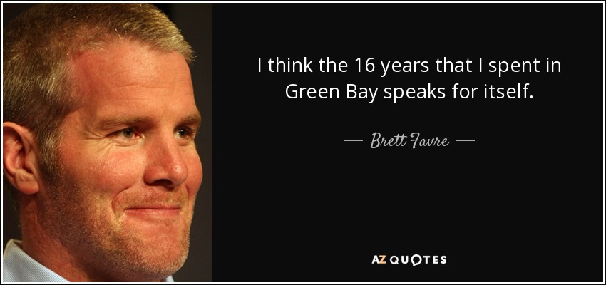 I think the 16 years that I spent in Green Bay speaks for itself. - Brett Favre