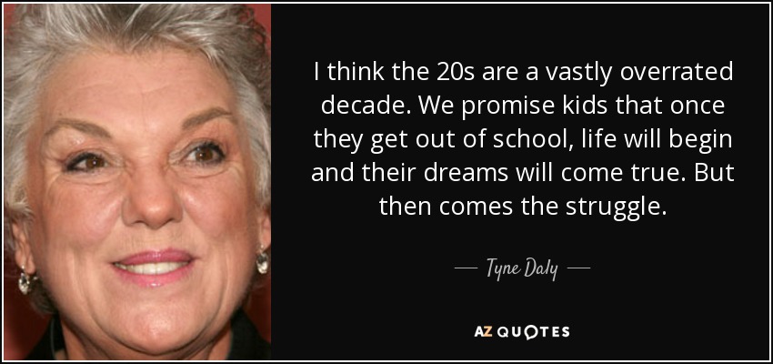 I think the 20s are a vastly overrated decade. We promise kids that once they get out of school, life will begin and their dreams will come true. But then comes the struggle. - Tyne Daly