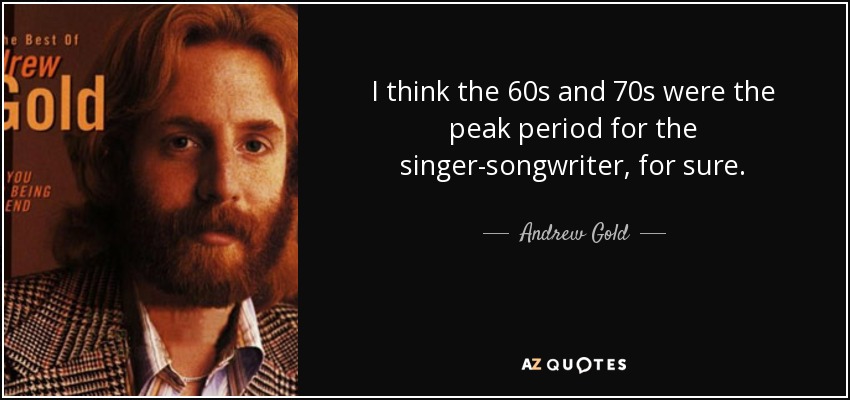 I think the 60s and 70s were the peak period for the singer-songwriter, for sure. - Andrew Gold