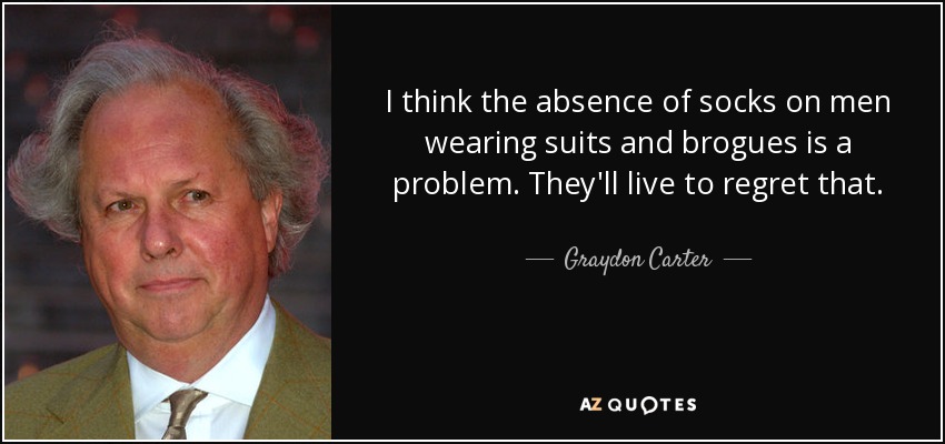 I think the absence of socks on men wearing suits and brogues is a problem. They'll live to regret that. - Graydon Carter
