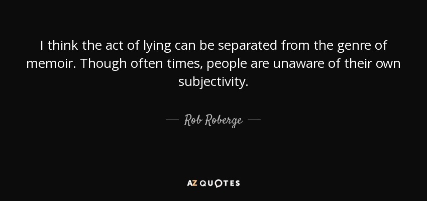 I think the act of lying can be separated from the genre of memoir. Though often times, people are unaware of their own subjectivity. - Rob Roberge