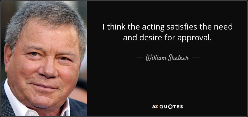 I think the acting satisfies the need and desire for approval. - William Shatner