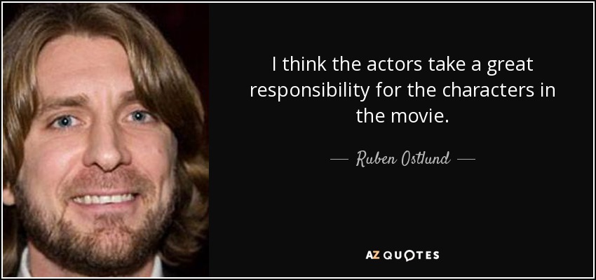 I think the actors take a great responsibility for the characters in the movie. - Ruben Ostlund