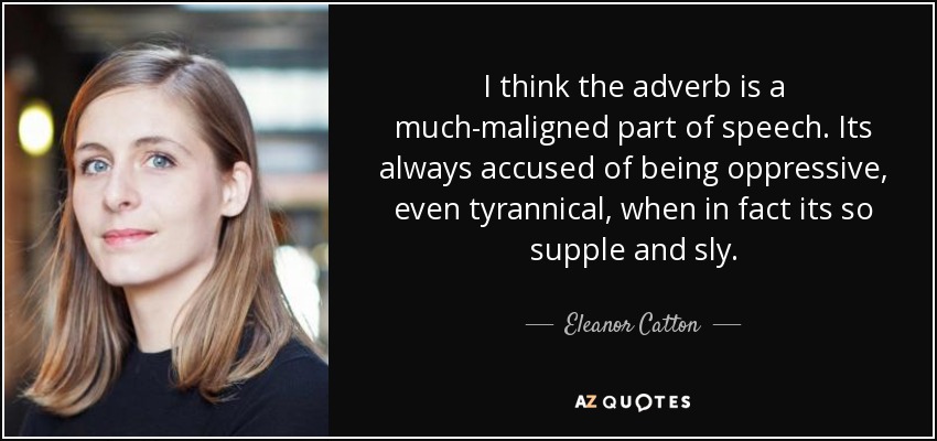 I think the adverb is a much-maligned part of speech. Its always accused of being oppressive, even tyrannical, when in fact its so supple and sly. - Eleanor Catton