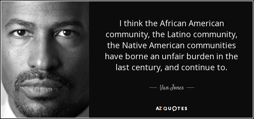 I think the African American community, the Latino community, the Native American communities have borne an unfair burden in the last century, and continue to. - Van Jones