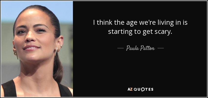I think the age we're living in is starting to get scary. - Paula Patton