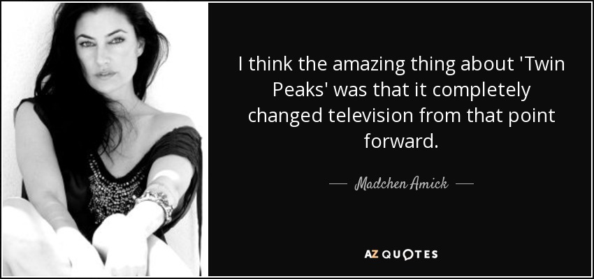 I think the amazing thing about 'Twin Peaks' was that it completely changed television from that point forward. - Madchen Amick