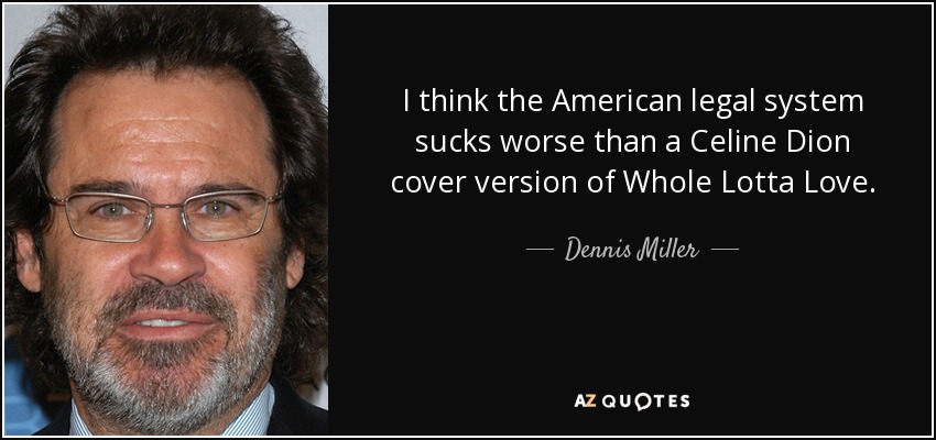 I think the American legal system sucks worse than a Celine Dion cover version of Whole Lotta Love. - Dennis Miller