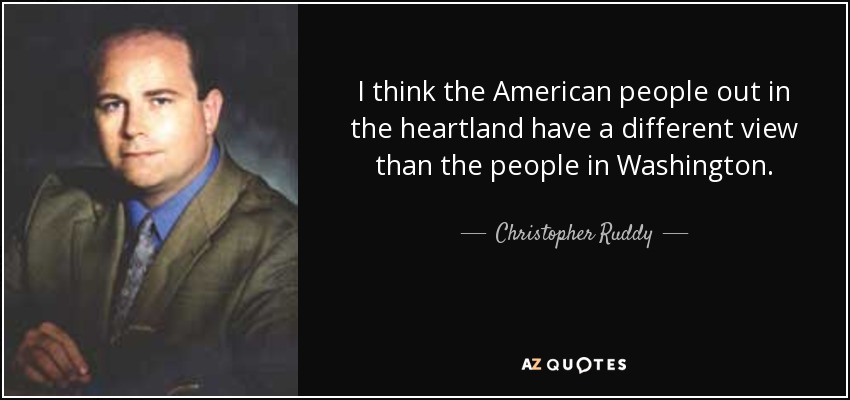 I think the American people out in the heartland have a different view than the people in Washington. - Christopher Ruddy
