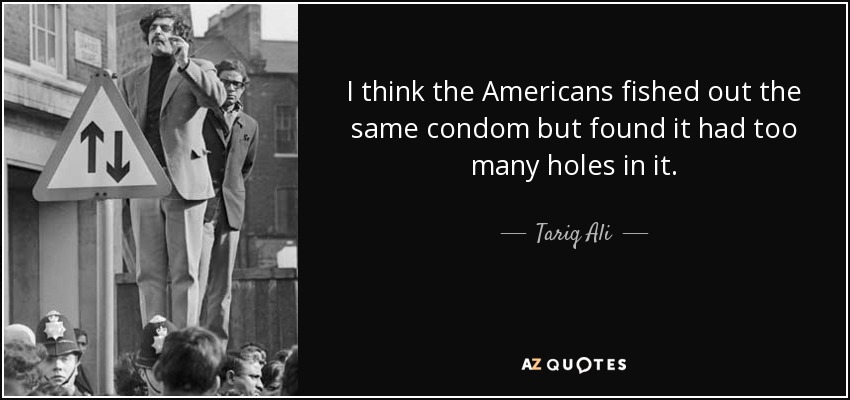 I think the Americans fished out the same condom but found it had too many holes in it. - Tariq Ali