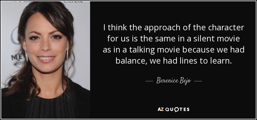 I think the approach of the character for us is the same in a silent movie as in a talking movie because we had balance, we had lines to learn. - Berenice Bejo