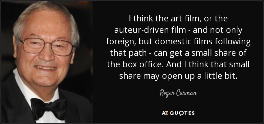 I think the art film, or the auteur-driven film - and not only foreign, but domestic films following that path - can get a small share of the box office. And I think that small share may open up a little bit. - Roger Corman