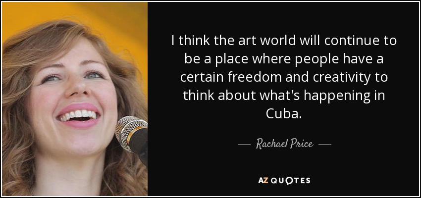 I think the art world will continue to be a place where people have a certain freedom and creativity to think about what's happening in Cuba. - Rachael Price