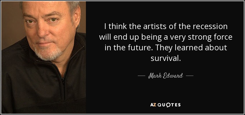 I think the artists of the recession will end up being a very strong force in the future. They learned about survival. - Mark Edward
