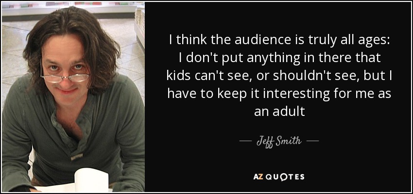 I think the audience is truly all ages: I don't put anything in there that kids can't see, or shouldn't see, but I have to keep it interesting for me as an adult - Jeff Smith