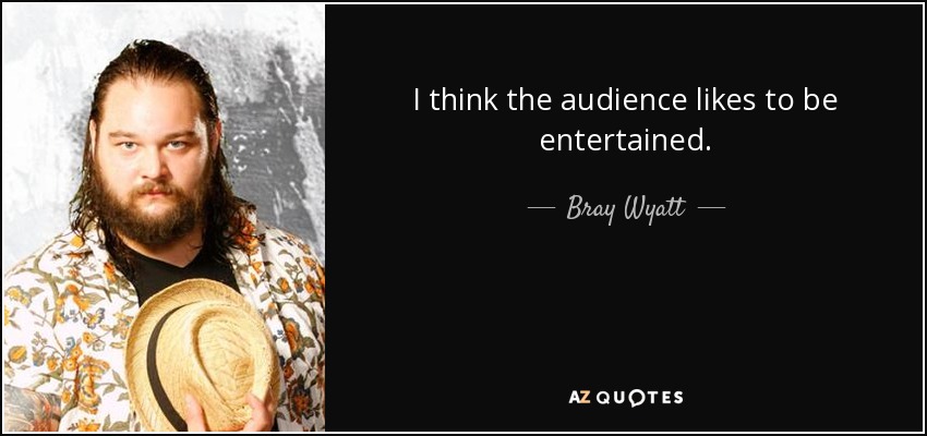 I think the audience likes to be entertained. - Bray Wyatt