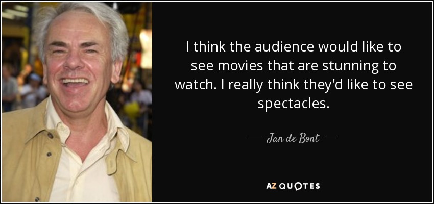 I think the audience would like to see movies that are stunning to watch. I really think they'd like to see spectacles. - Jan de Bont