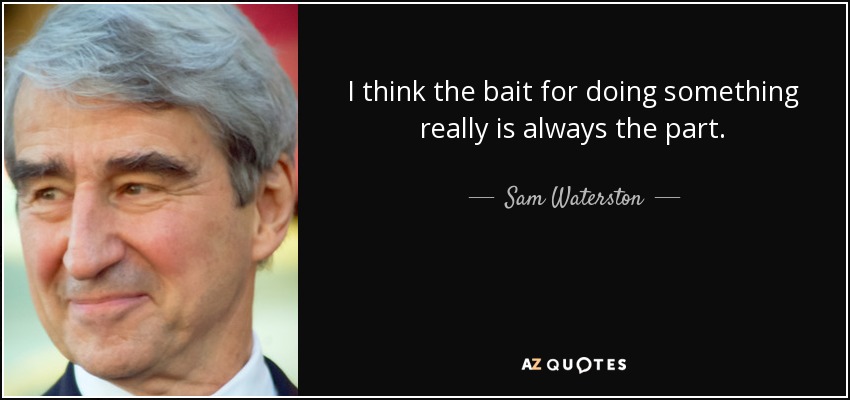 I think the bait for doing something really is always the part. - Sam Waterston
