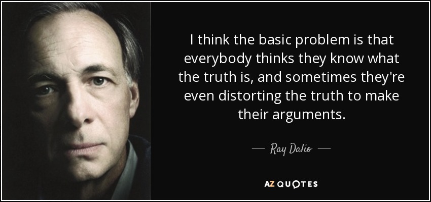 I think the basic problem is that everybody thinks they know what the truth is, and sometimes they're even distorting the truth to make their arguments. - Ray Dalio