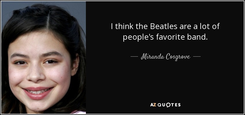 I think the Beatles are a lot of people's favorite band. - Miranda Cosgrove