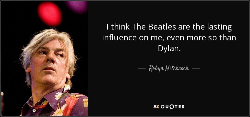 I think The Beatles are the lasting influence on me, even more so than Dylan. - Robyn Hitchcock