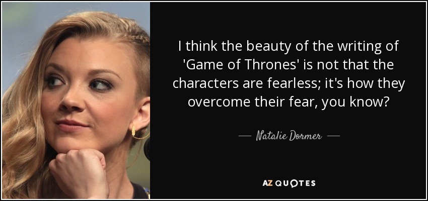 I think the beauty of the writing of 'Game of Thrones' is not that the characters are fearless; it's how they overcome their fear, you know? - Natalie Dormer