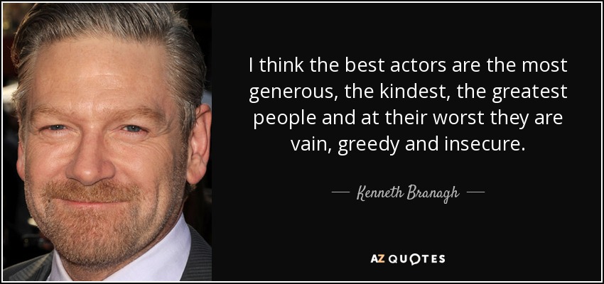 I think the best actors are the most generous, the kindest, the greatest people and at their worst they are vain, greedy and insecure. - Kenneth Branagh