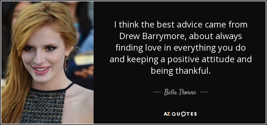 I think the best advice came from Drew Barrymore, about always finding love in everything you do and keeping a positive attitude and being thankful. - Bella Thorne