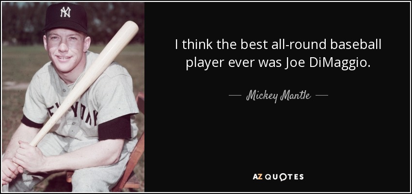 I think the best all-round baseball player ever was Joe DiMaggio. - Mickey Mantle