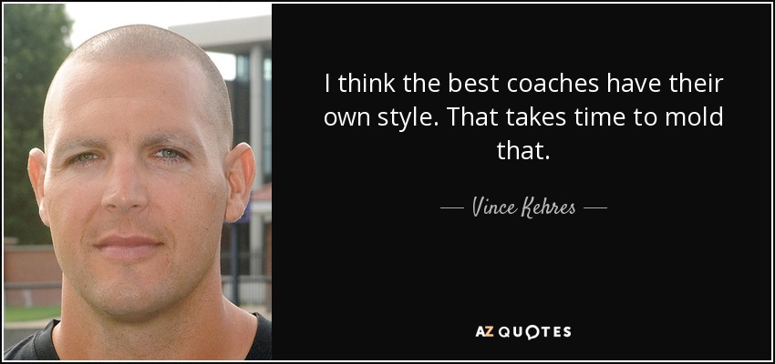 I think the best coaches have their own style. That takes time to mold that. - Vince Kehres