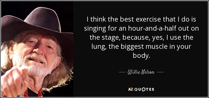 I think the best exercise that I do is singing for an hour-and-a-half out on the stage, because, yes, I use the lung, the biggest muscle in your body. - Willie Nelson