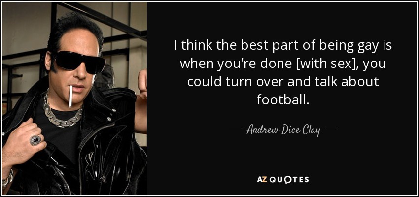 I think the best part of being gay is when you're done [with sex], you could turn over and talk about football. - Andrew Dice Clay