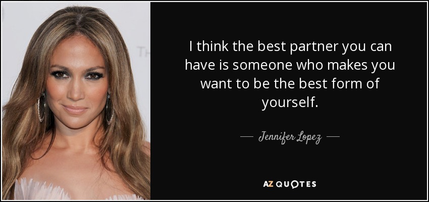 I think the best partner you can have is someone who makes you want to be the best form of yourself. - Jennifer Lopez