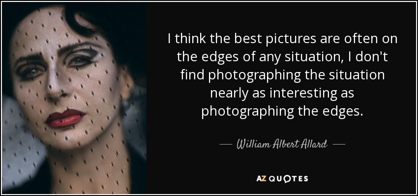 I think the best pictures are often on the edges of any situation, I don't find photographing the situation nearly as interesting as photographing the edges. - William Albert Allard