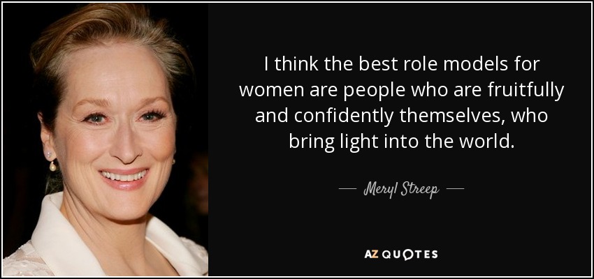 I think the best role models for women are people who are fruitfully and confidently themselves, who bring light into the world. - Meryl Streep