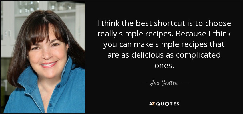 I think the best shortcut is to choose really simple recipes. Because I think you can make simple recipes that are as delicious as complicated ones. - Ina Garten
