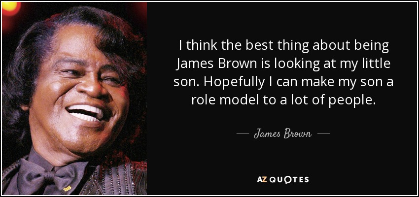 I think the best thing about being James Brown is looking at my little son. Hopefully I can make my son a role model to a lot of people. - James Brown