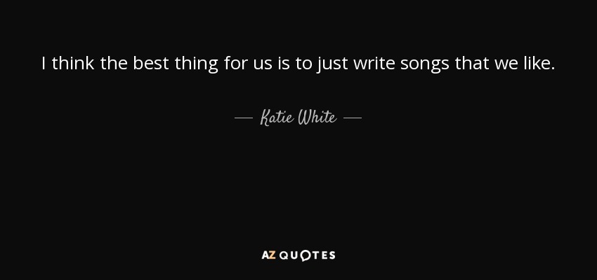I think the best thing for us is to just write songs that we like. - Katie White