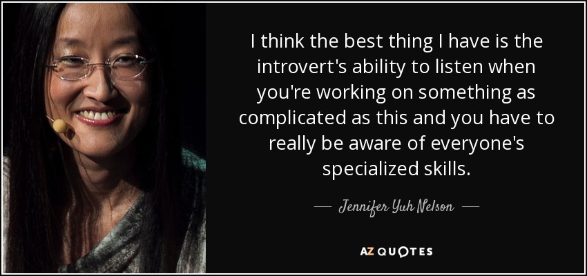 I think the best thing I have is the introvert's ability to listen when you're working on something as complicated as this and you have to really be aware of everyone's specialized skills. - Jennifer Yuh Nelson