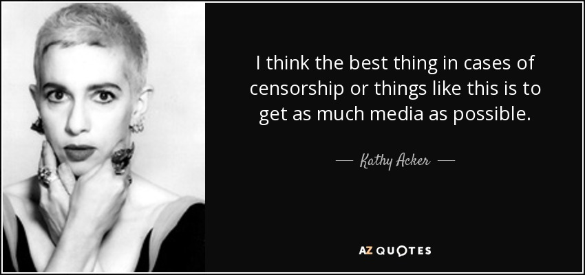 I think the best thing in cases of censorship or things like this is to get as much media as possible. - Kathy Acker