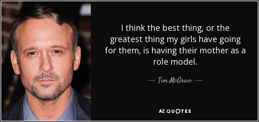 I think the best thing, or the greatest thing my girls have going for them, is having their mother as a role model. - Tim McGraw