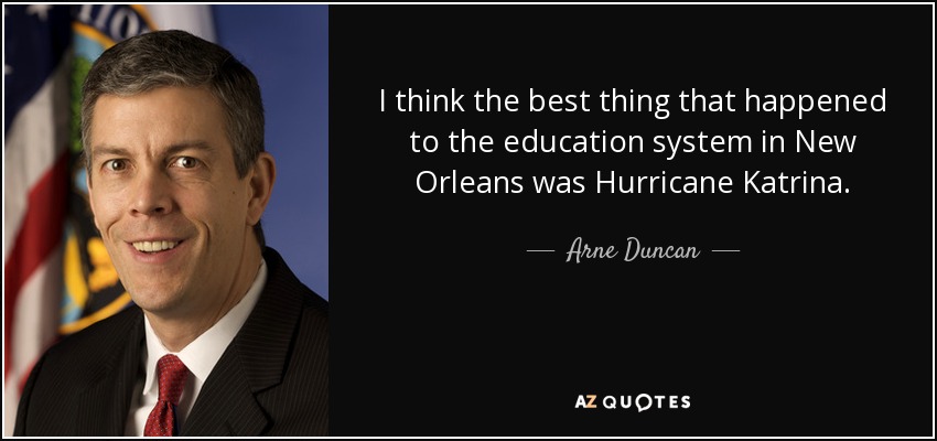 I think the best thing that happened to the education system in New Orleans was Hurricane Katrina. - Arne Duncan