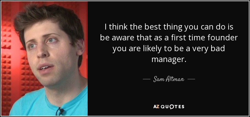I think the best thing you can do is be aware that as a first time founder you are likely to be a very bad manager. - Sam Altman