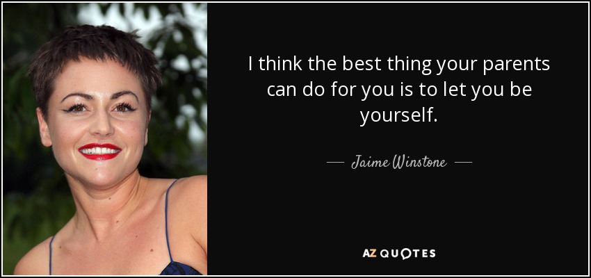 I think the best thing your parents can do for you is to let you be yourself. - Jaime Winstone