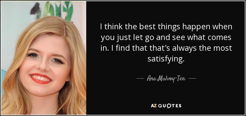I think the best things happen when you just let go and see what comes in. I find that that's always the most satisfying. - Ana Mulvoy-Ten