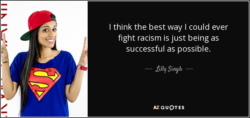 I think the best way I could ever fight racism is just being as successful as possible. - Lilly Singh