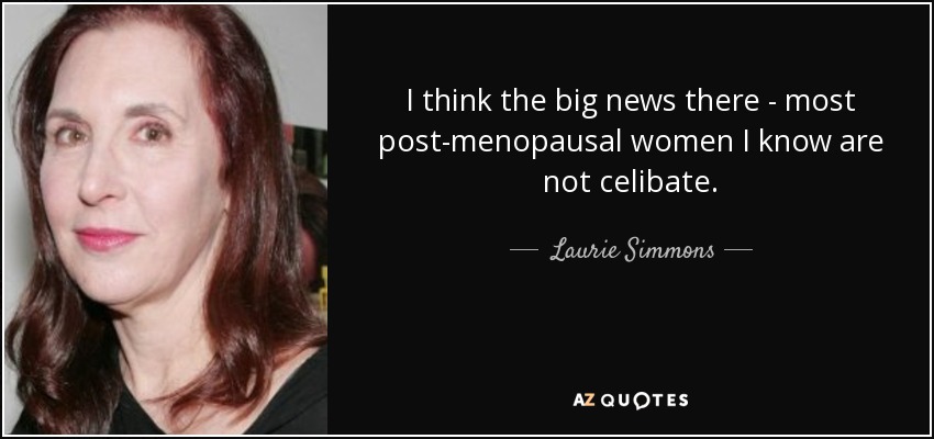 I think the big news there - most post-menopausal women I know are not celibate. - Laurie Simmons