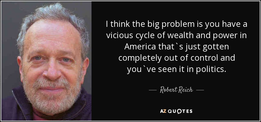 I think the big problem is you have a vicious cycle of wealth and power in America that`s just gotten completely out of control and you`ve seen it in politics. - Robert Reich