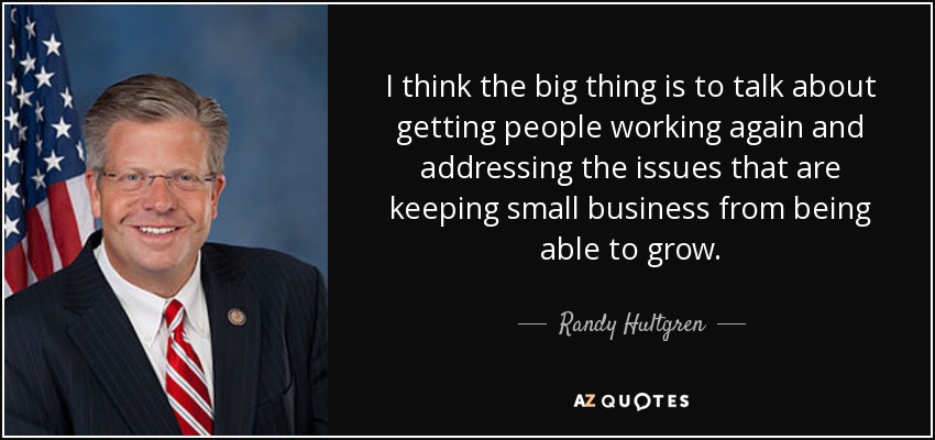 I think the big thing is to talk about getting people working again and addressing the issues that are keeping small business from being able to grow. - Randy Hultgren