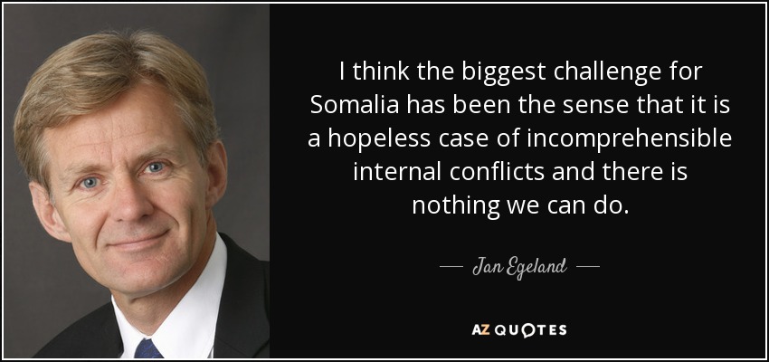 I think the biggest challenge for Somalia has been the sense that it is a hopeless case of incomprehensible internal conflicts and there is nothing we can do. - Jan Egeland
